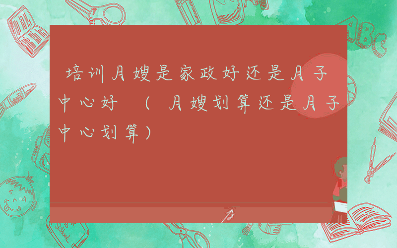 培训月嫂是家政好还是月子中心好 (月嫂划算还是月子中心划算)